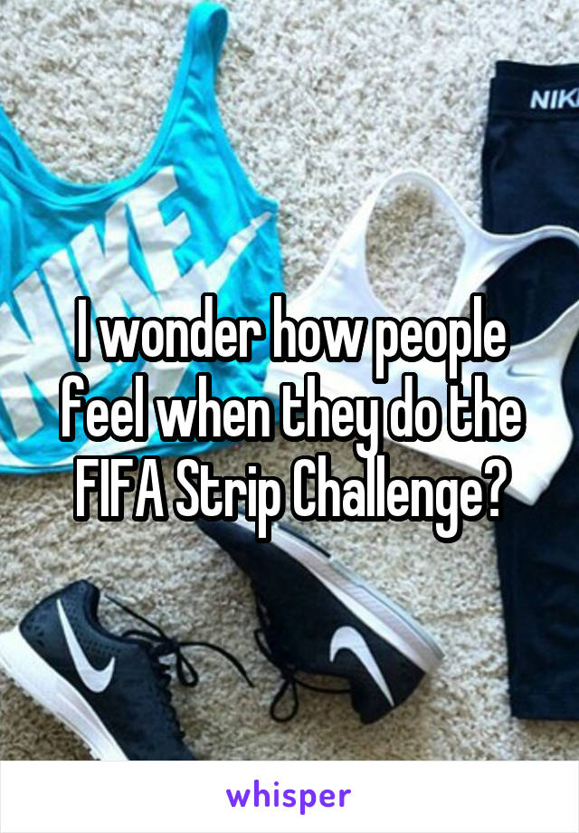 I wonder how people feel when they do the FIFA Strip Challenge?