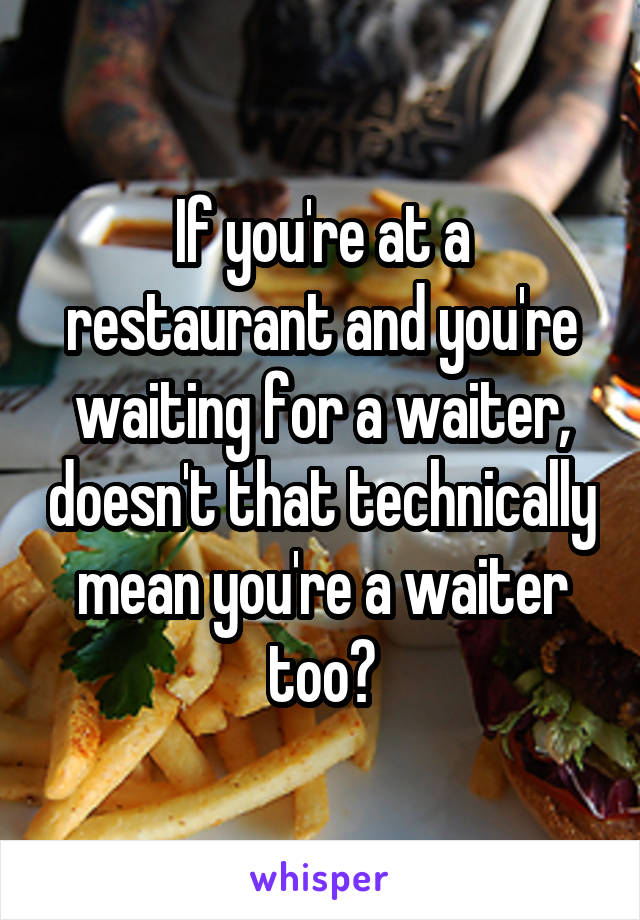 If you're at a restaurant and you're waiting for a waiter, doesn't that technically mean you're a waiter too?