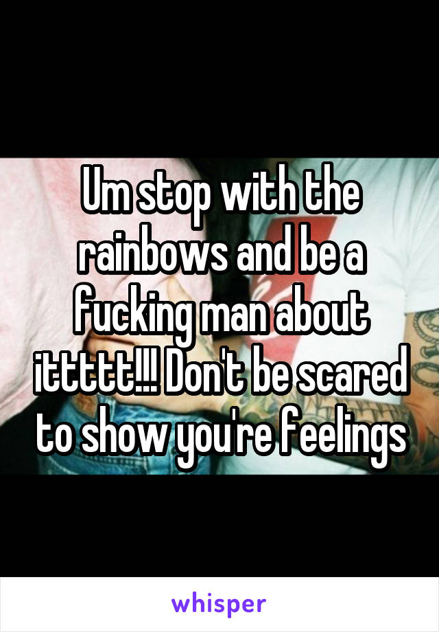 Um stop with the rainbows and be a fucking man about ittttt!!! Don't be scared to show you're feelings