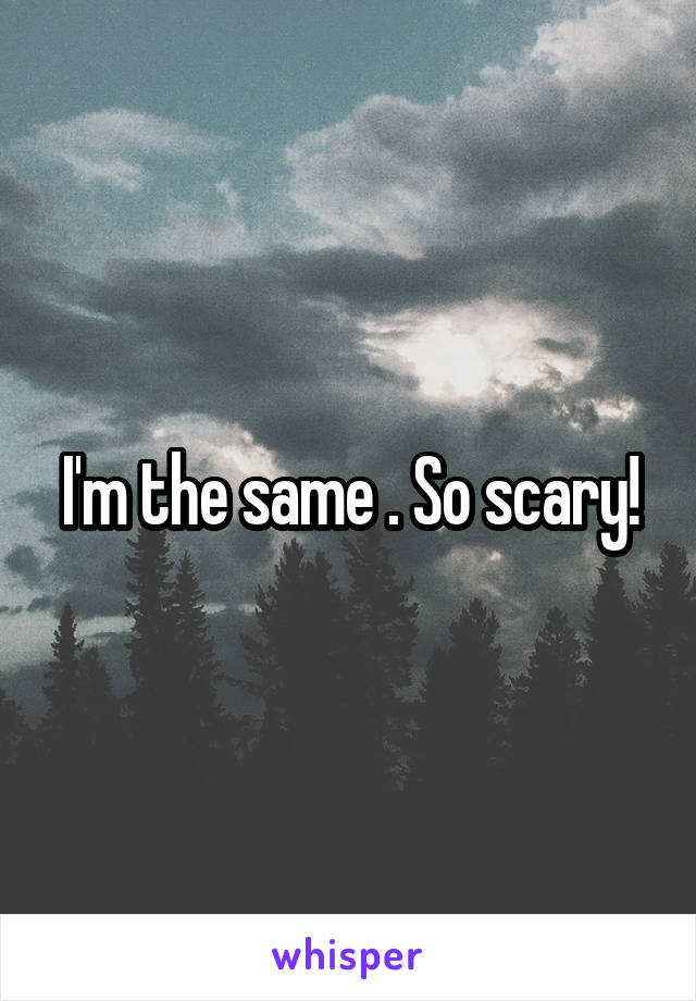 I'm the same . So scary!