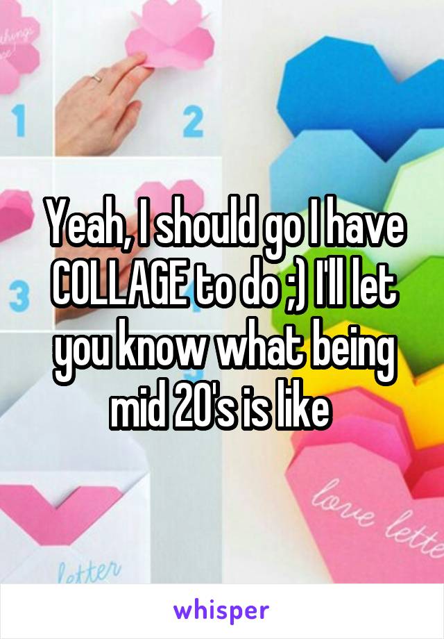 Yeah, I should go I have COLLAGE to do ;) I'll let you know what being mid 20's is like 