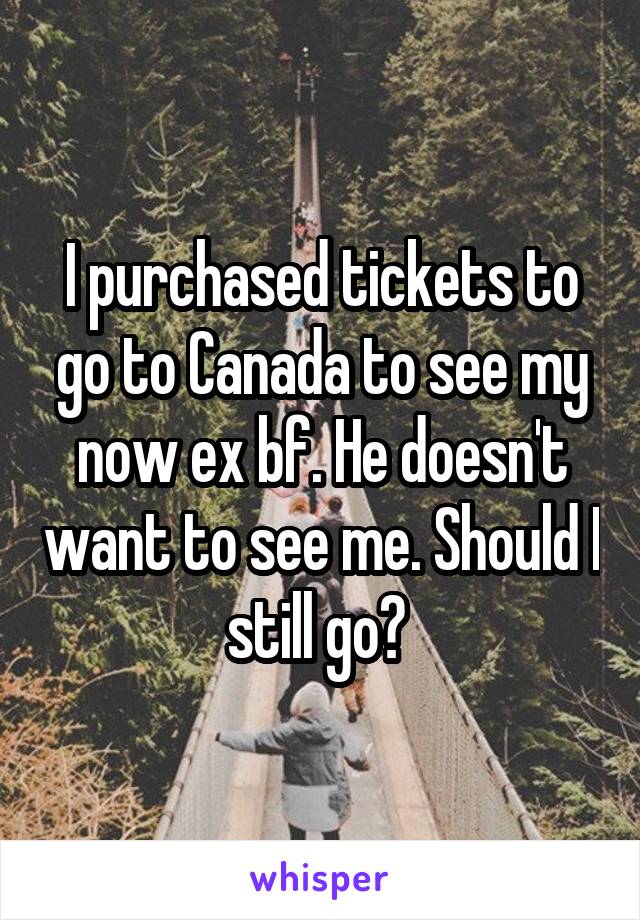 I purchased tickets to go to Canada to see my now ex bf. He doesn't want to see me. Should I still go? 