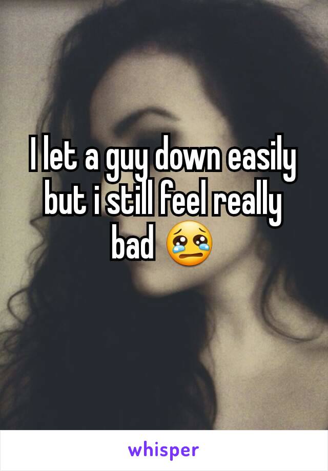 I let a guy down easily but i still feel really bad 😢