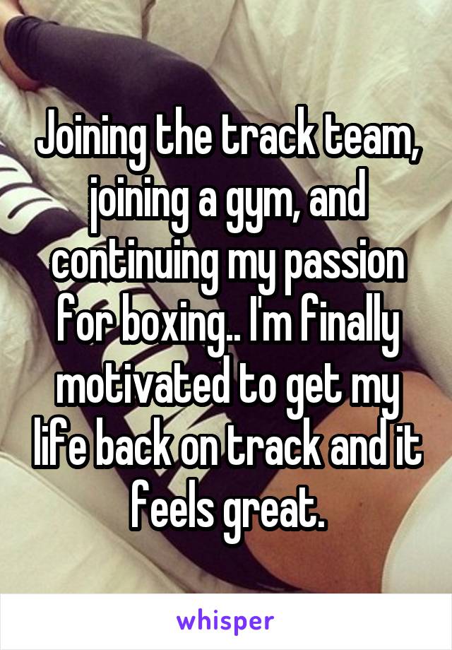 Joining the track team, joining a gym, and continuing my passion for boxing.. I'm finally motivated to get my life back on track and it feels great.