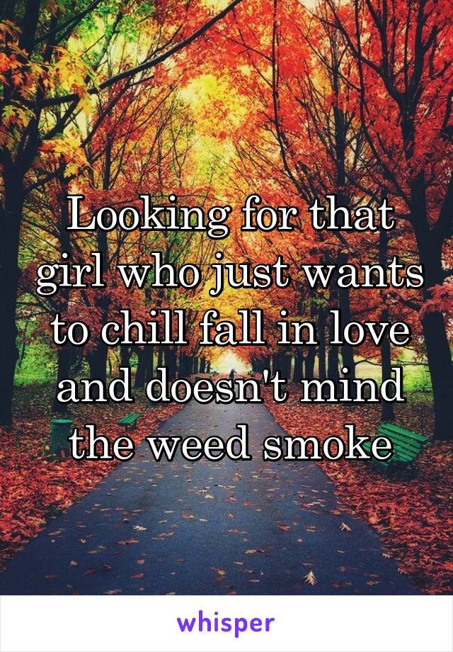 Looking for that girl who just wants to chill fall in love and doesn't mind the weed smoke