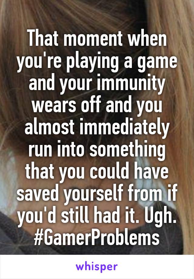 That moment when you're playing a game and your immunity wears off and you almost immediately run into something that you could have saved yourself from if you'd still had it. Ugh. #GamerProblems