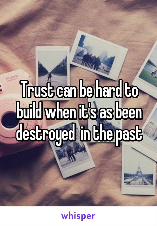 Trust can be hard to build when it's as been destroyed  in the past