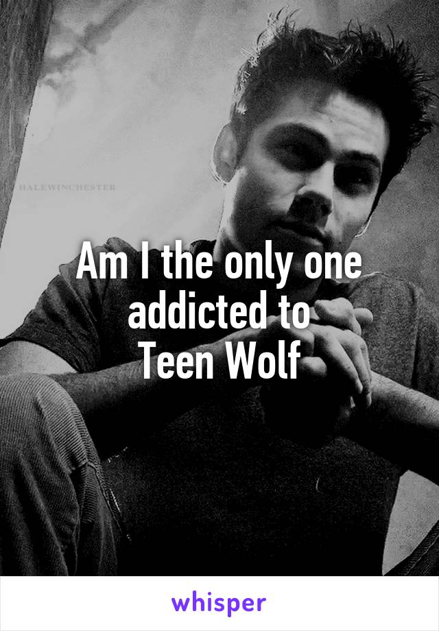 Am I the only one addicted to
Teen Wolf