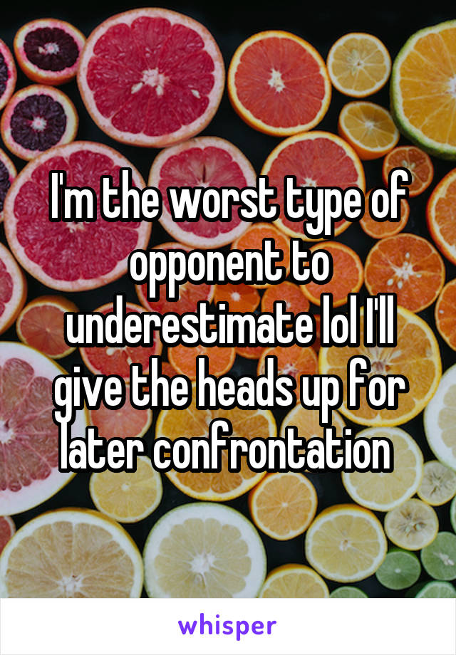 I'm the worst type of opponent to underestimate lol I'll give the heads up for later confrontation 