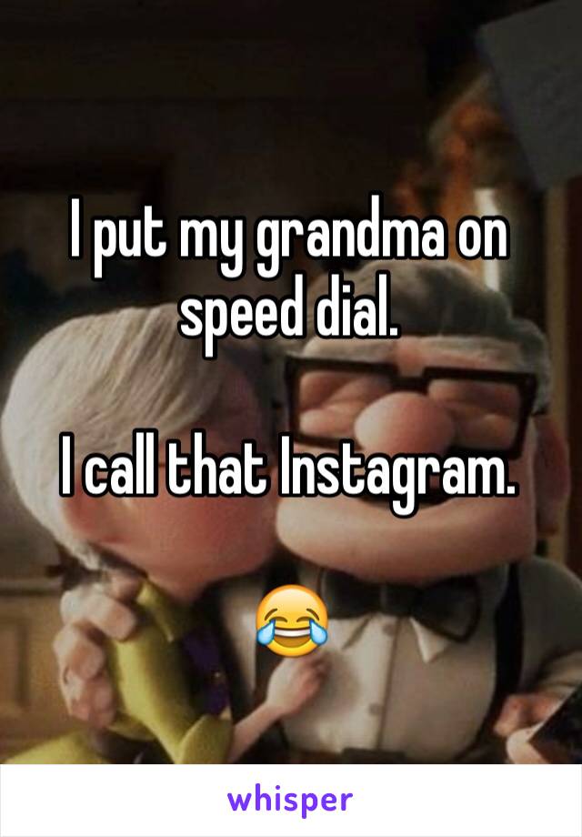 I put my grandma on speed dial.

I call that Instagram.

😂