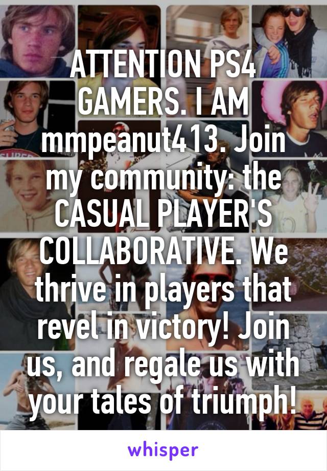 ATTENTION PS4 GAMERS. I AM mmpeanut413. Join my community: the CASUAL PLAYER'S COLLABORATIVE. We thrive in players that revel in victory! Join us, and regale us with your tales of triumph!