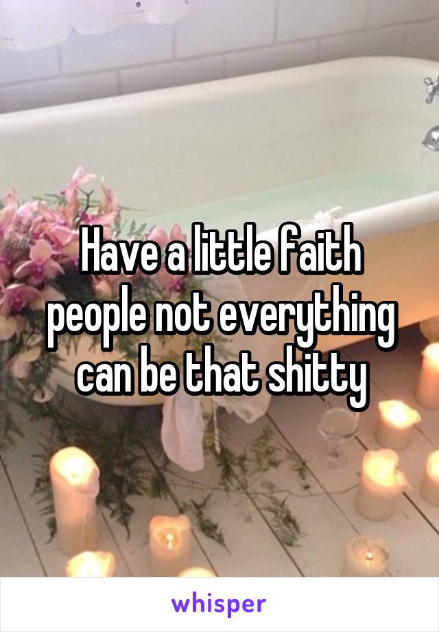 Have a little faith people not everything can be that shitty