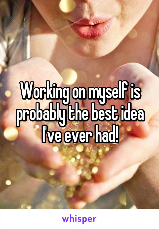 Working on myself is probably the best idea I've ever had!
