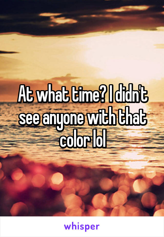 At what time? I didn't see anyone with that color lol
