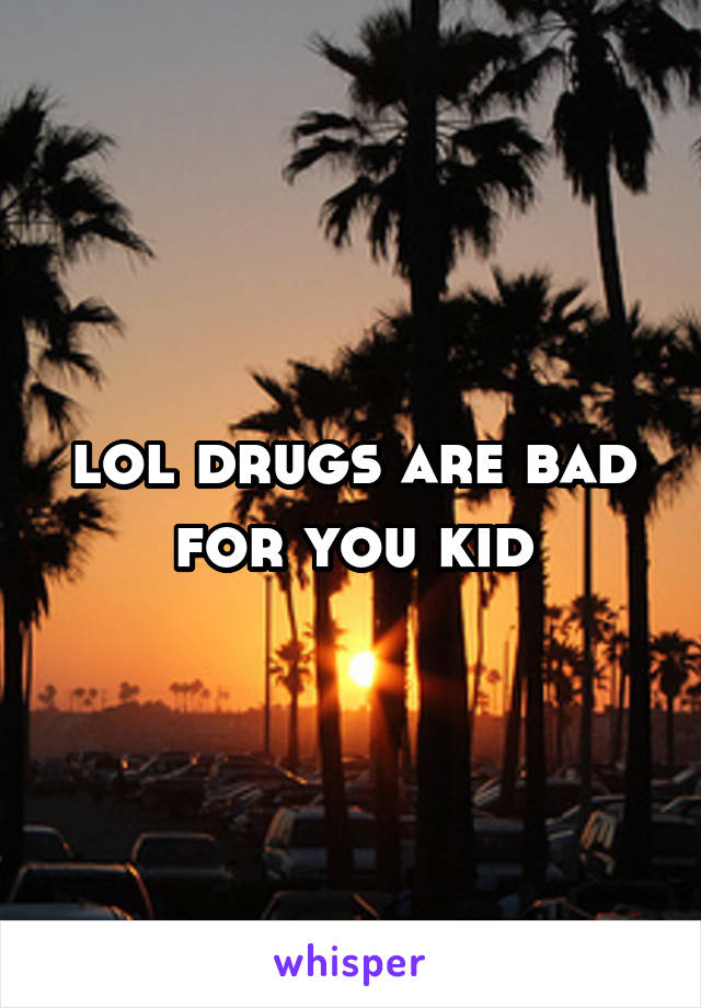 lol drugs are bad for you kid