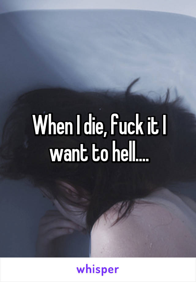 When I die, fuck it I want to hell....