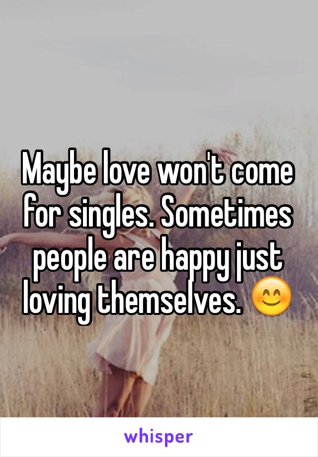 Maybe love won't come for singles. Sometimes people are happy just loving themselves. 😊