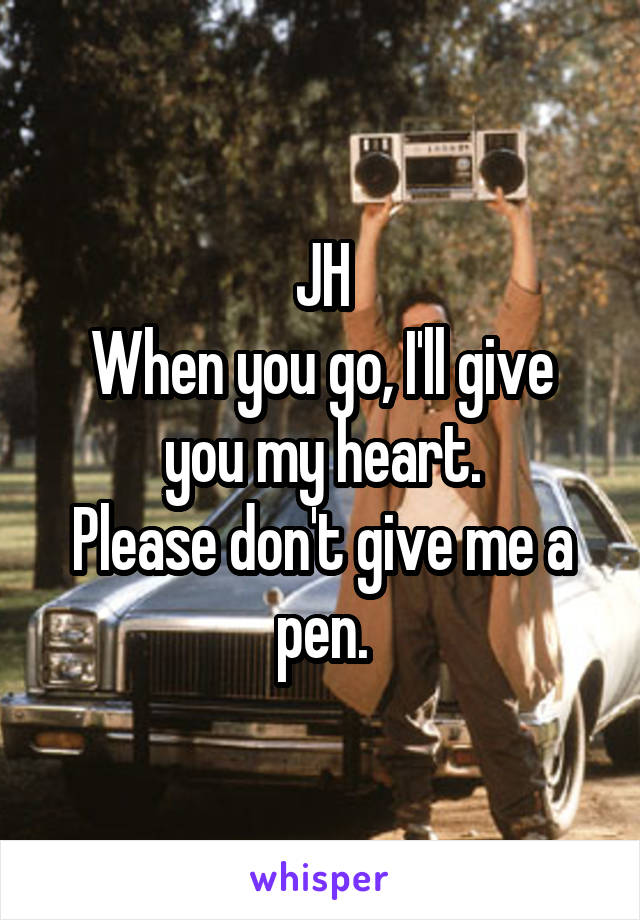 JH
When you go, I'll give you my heart.
Please don't give me a pen.