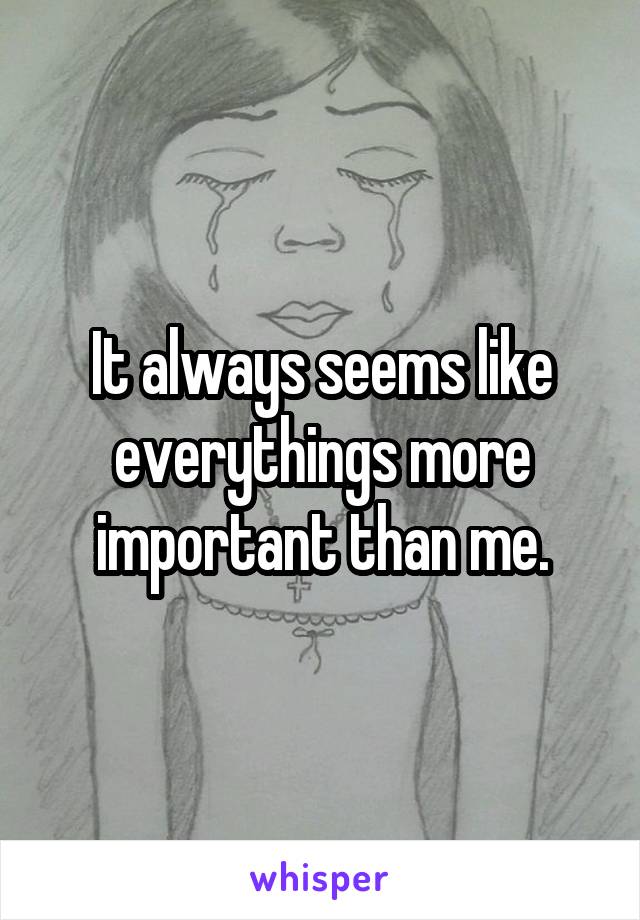 It always seems like everythings more important than me.