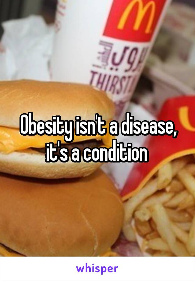 Obesity isn't a disease, it's a condition 
