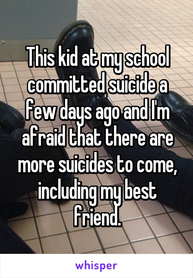 This kid at my school committed suicide a few days ago and I'm afraid that there are more suicides to come, including my best friend.