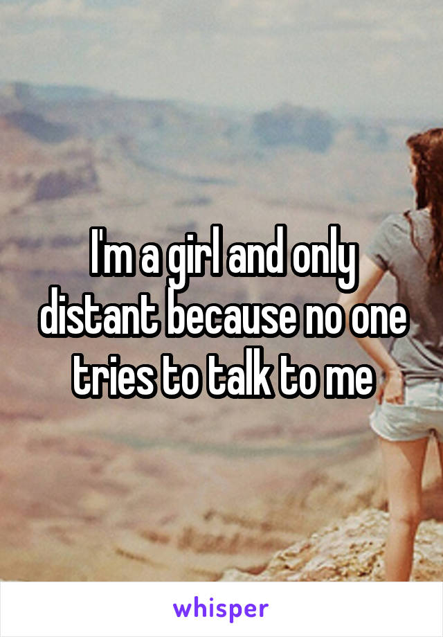 I'm a girl and only distant because no one tries to talk to me