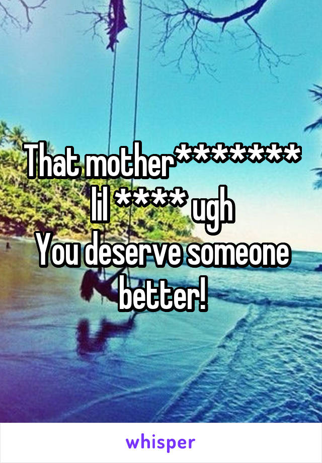 That mother******* lil **** ugh
You deserve someone better!