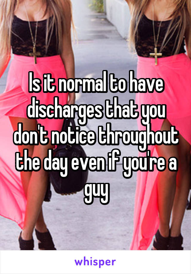 Is it normal to have discharges that you don't notice throughout the day even if you're a guy