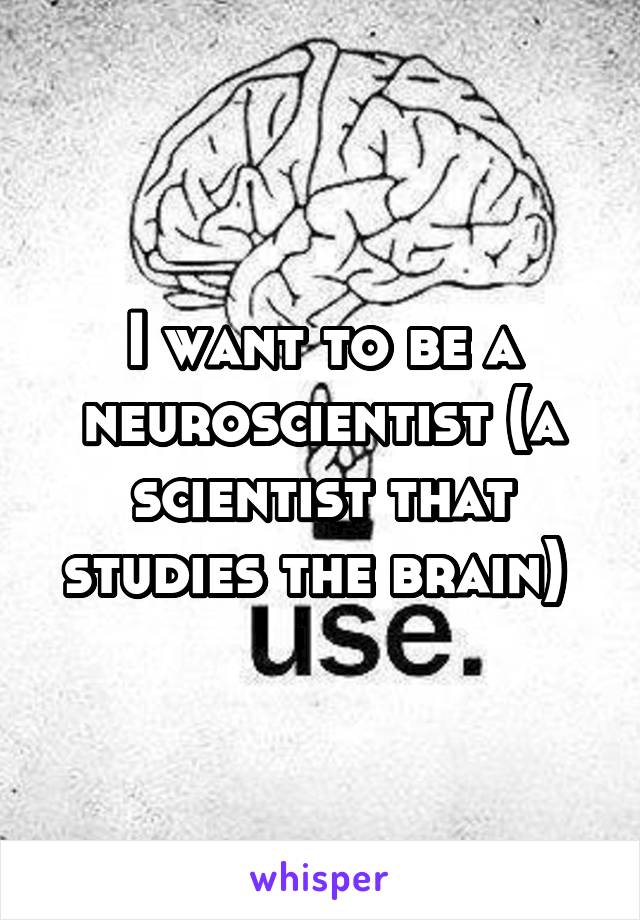 I want to be a neuroscientist (a scientist that studies the brain) 