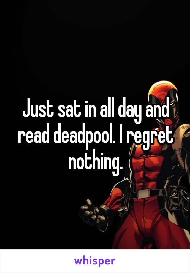 Just sat in all day and read deadpool. I regret nothing.