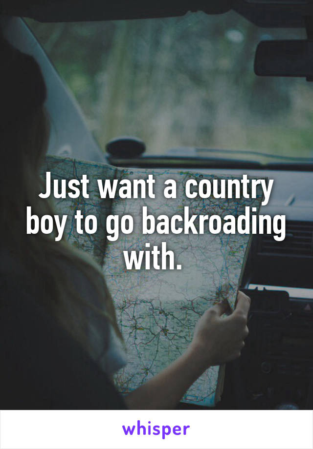 Just want a country boy to go backroading with. 