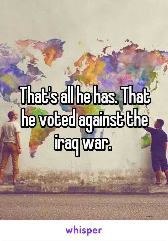 That's all he has. That he voted against the iraq war. 