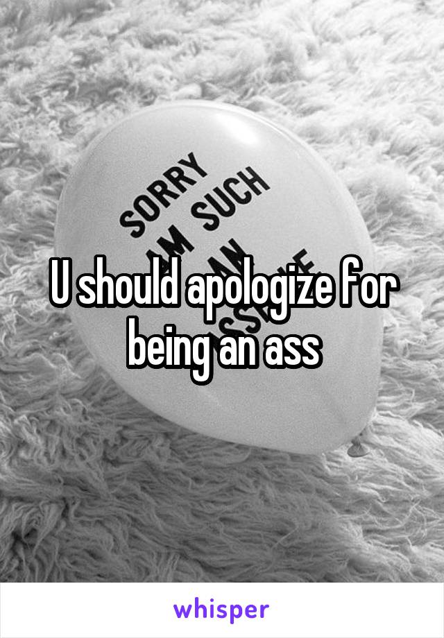 U should apologize for being an ass