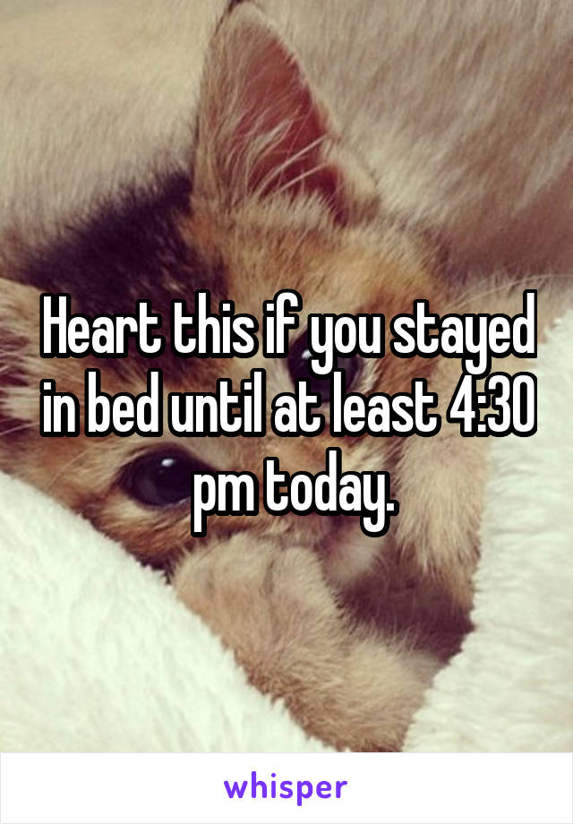 Heart this if you stayed in bed until at least 4:30  pm today.