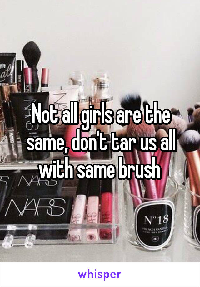 Not all girls are the same, don't tar us all with same brush 