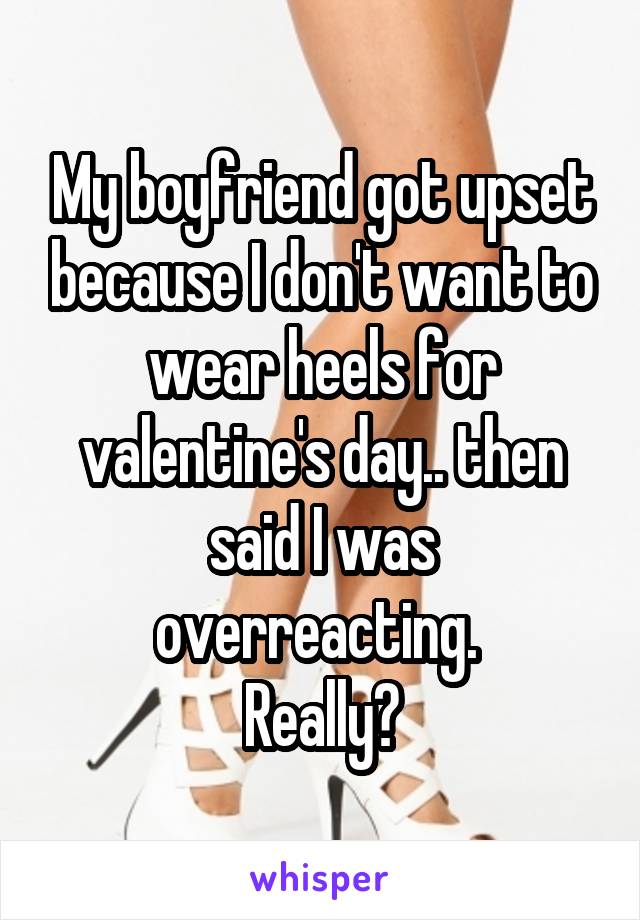 My boyfriend got upset because I don't want to wear heels for valentine's day.. then said I was overreacting. 
Really?