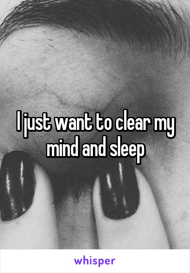 I just want to clear my mind and sleep