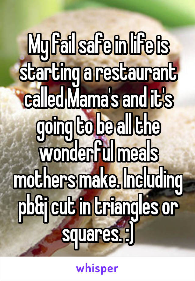 My fail safe in life is starting a restaurant called Mama's and it's going to be all the wonderful meals mothers make. Including pb&j cut in triangles or squares. :)