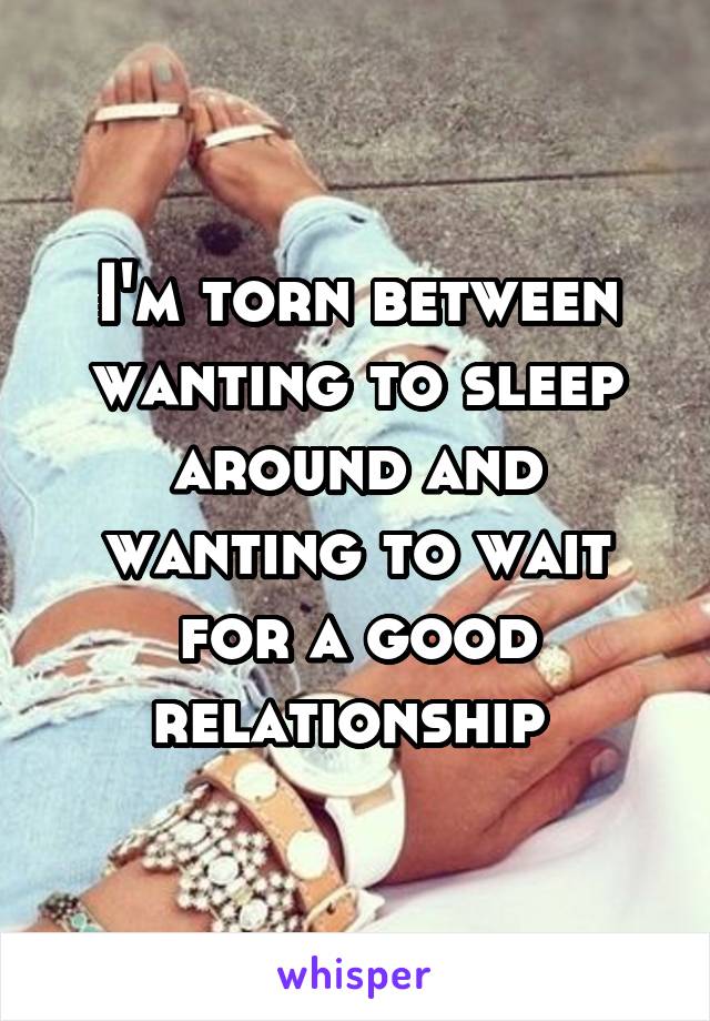 I'm torn between wanting to sleep around and wanting to wait for a good relationship 