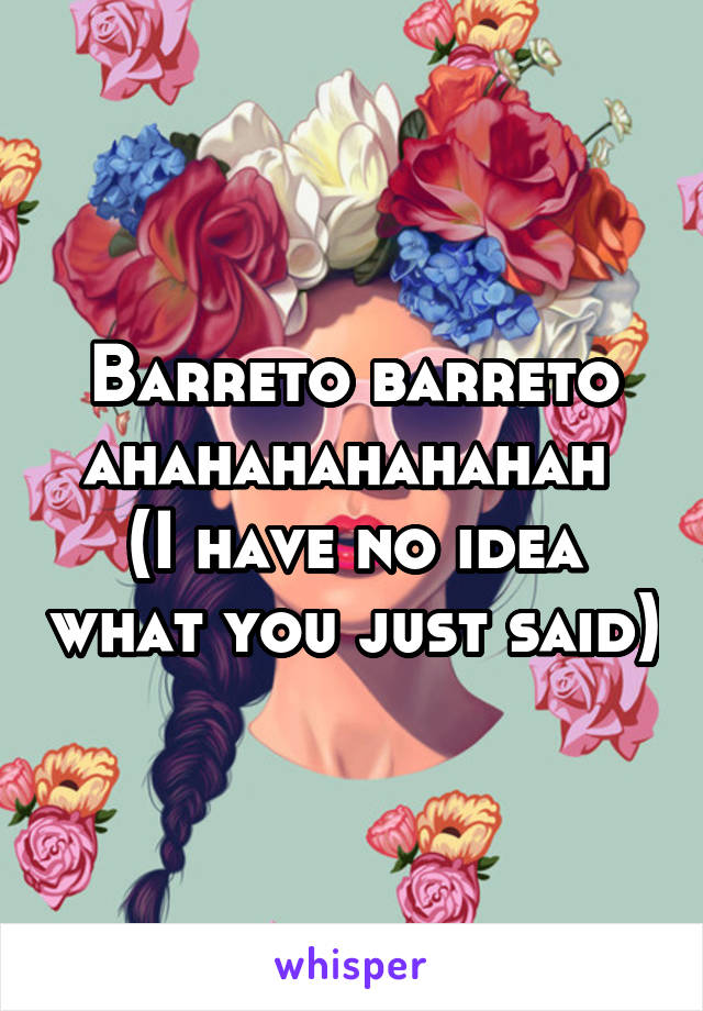 Barreto barreto ahahahahahahah 
(I have no idea what you just said)
