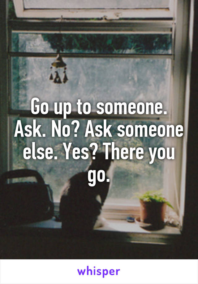 Go up to someone. Ask. No? Ask someone else. Yes? There you go.