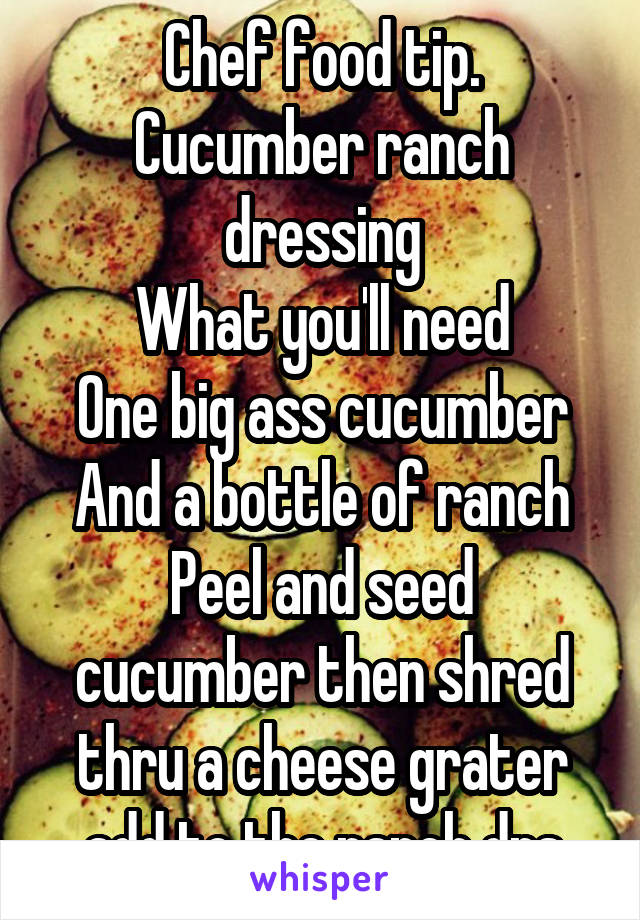 Chef food tip.
Cucumber ranch dressing
What you'll need
One big ass cucumber
And a bottle of ranch
Peel and seed cucumber then shred thru a cheese grater add to the ranch drs