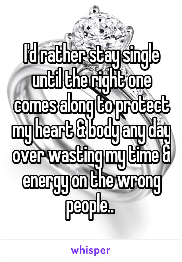 I'd rather stay single until the right one comes along to protect my heart & body any day over wasting my time & energy on the wrong people.. 