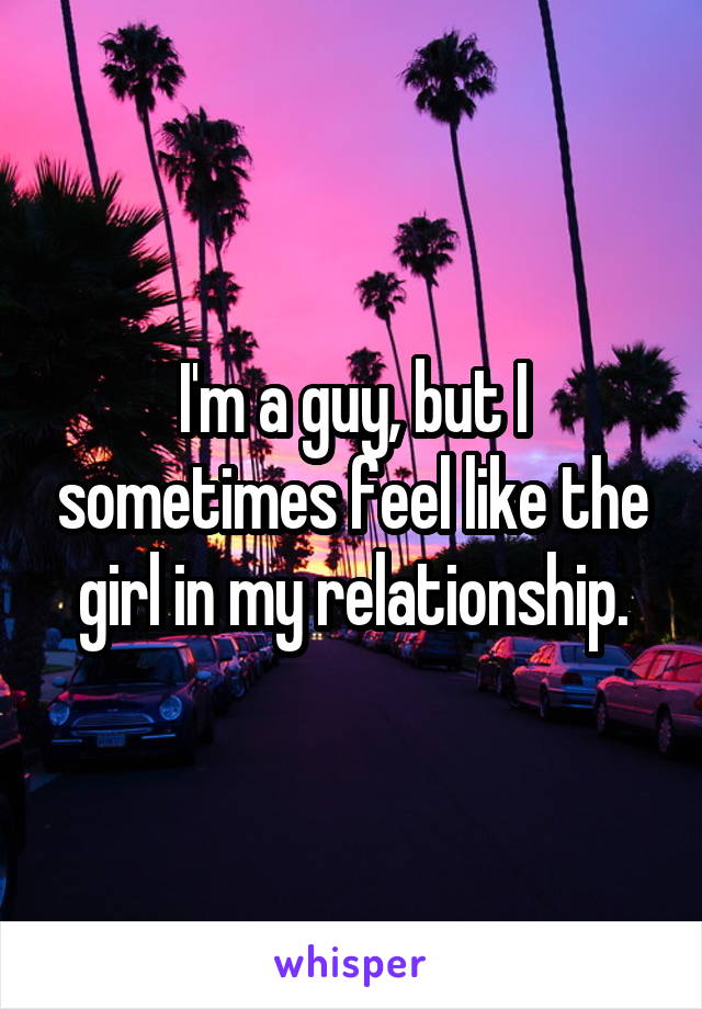 I'm a guy, but I sometimes feel like the girl in my relationship.