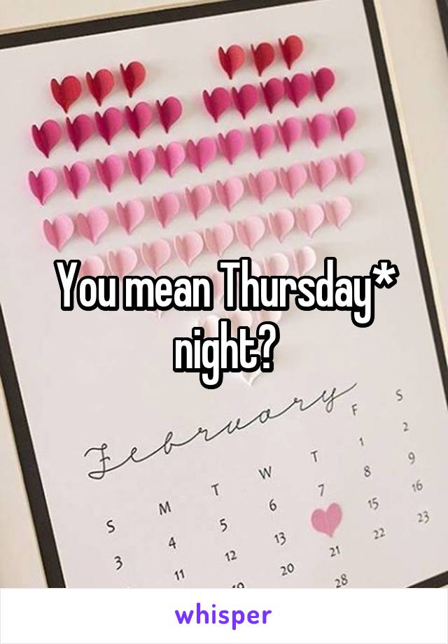 You mean Thursday* night?