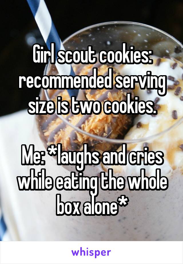 Girl scout cookies: recommended serving size is two cookies.

Me: *laughs and cries while eating the whole box alone*