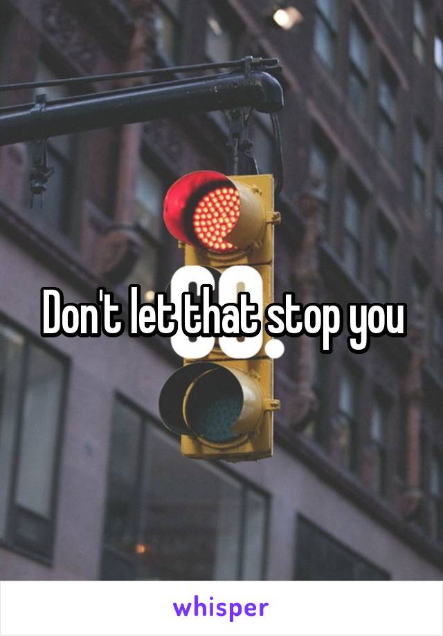 Don't let that stop you