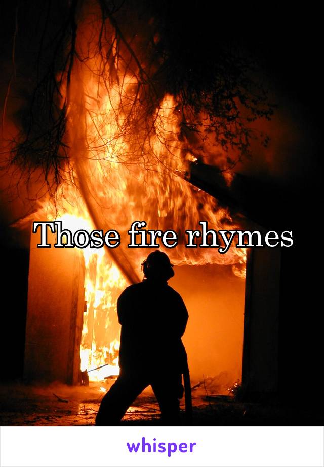 Those fire rhymes