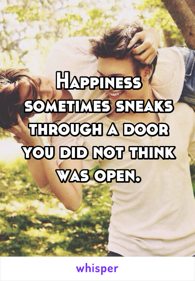 Happiness sometimes sneaks through a door you did not think was open.
