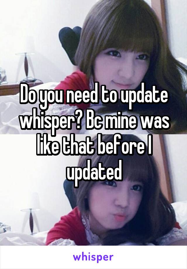 Do you need to update whisper? Bc mine was like that before I updated